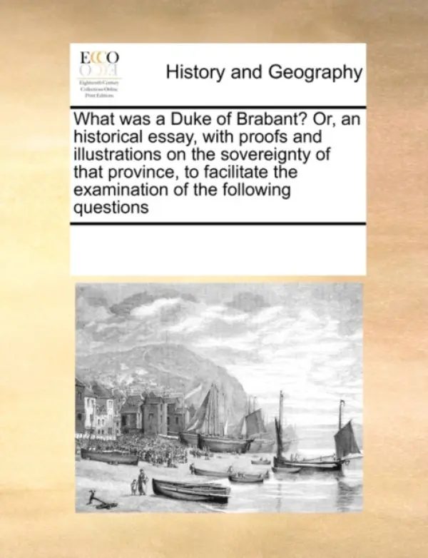 What was a Duke of Brabant? Or, an historical essay, with proofs and illustrations on the sovereignty of that province, to facilitate the examination - Multiple Contributors