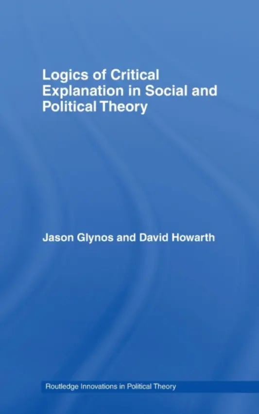 Logics of Critical Explanation in Social and Political Theory - Glynos, Jason (University of Essex, UK) a Howarth, David (University of Luxembourg, Luxembourg)