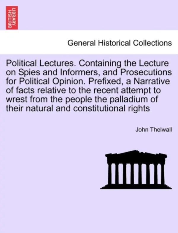 Political Lectures. Containing the Lecture on Spies and Informers, and Prosecutions for Political Opinion. Prefixed, a Narrative of Facts Relative to - Thelwall, John