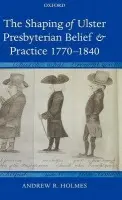 Shaping of Ulster Presbyterian Belief and Practice, 1770-1840 - Holmes, Andrew R. (Lecturer in Modern Irish History, School of History and Anthropology, Queen's University, Belfast)
