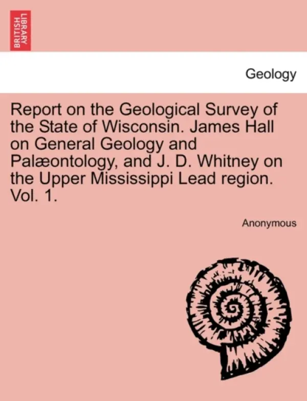 Report on the Geological Survey of the State of Wisconsin. James Hall on General Geology and Palontology, and J. D. Whitney on the Upper Mississippi L - Anonymous