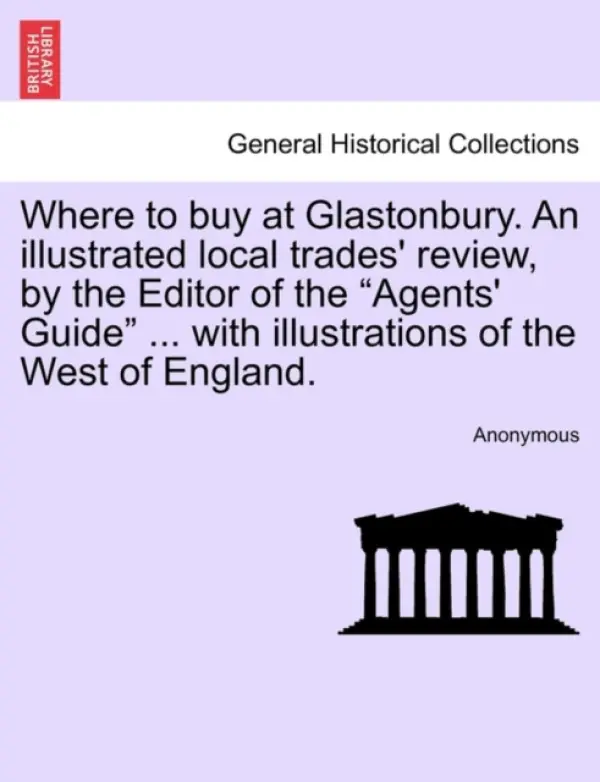 Where to Buy at Glastonbury. an Illustrated Local Trades' Review, by the Editor of the "Agents' Guide" ... with Illustrations of the West of England. - Anonymous