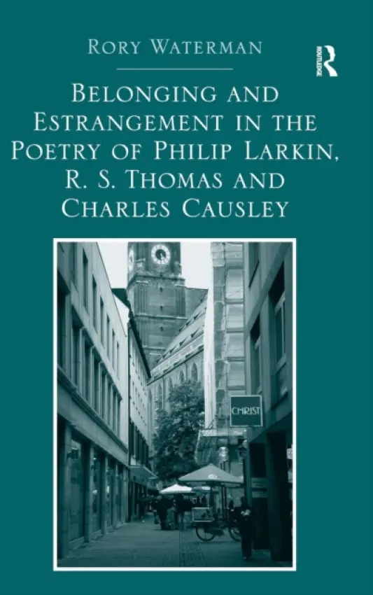 Belonging and Estrangement in the Poetry of Philip Larkin, R.S. Thomas and Charles Causley - Waterman, Rory