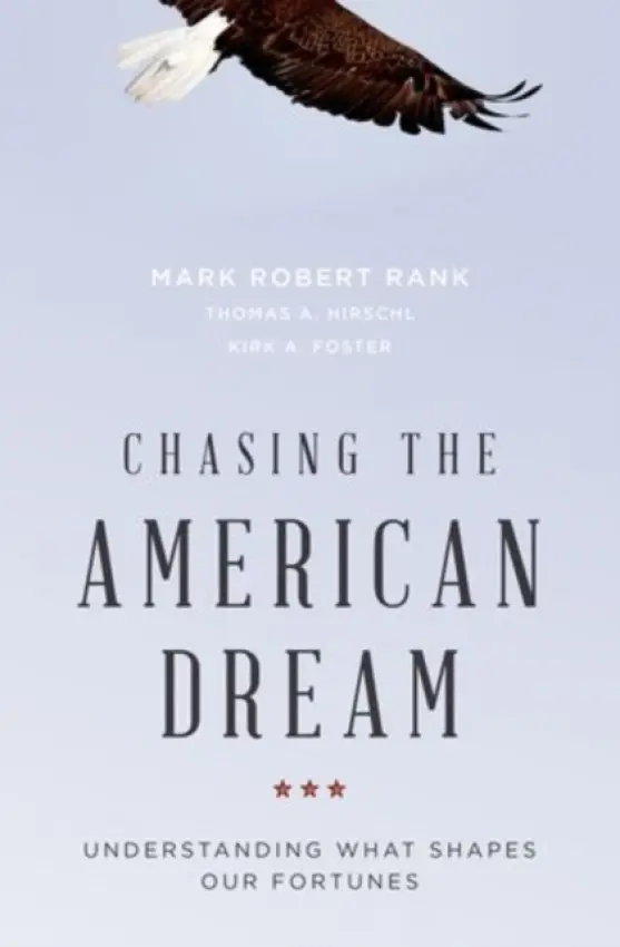 Chasing the American Dream - Rank, Mark Robert (Professor, Professor, School of Social Work a  George Warren Brown a  St. Louis, MO) a Hirschl, with Thomas A., PhD (Professor, Professor, Department of Sociology a  Cornell University) a Foster, and with Kirk A., PhD (Professor, Professor, Colle