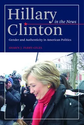 Hillary Clinton in the News - Parry-Giles, Shawn J.