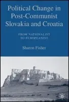 Political Change in Post-Communist Slovakia and Croatia: From Nationalist to Europeanist - Fisher, S.