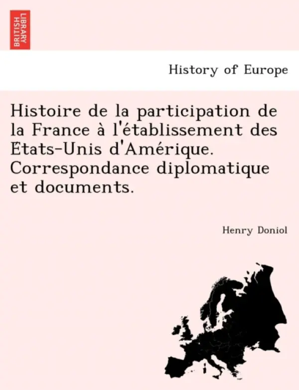 Histoire de La Participation de La France A L'e Tablissement Des E Tats-Unis D'Ame Rique. Correspondance Diplomatique Et Documents. - Doniol, Henry