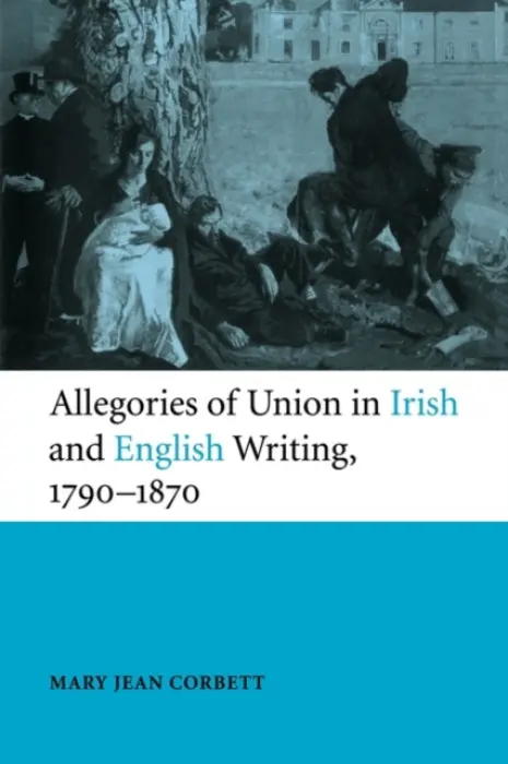 Allegories of Union in Irish and English Writing, 1790-1870 - Corbett, Mary Jean (Miami University)