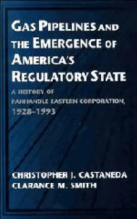 Gas Pipelines and the Emergence of America's Regulatory State - Castaneda, Christopher J. (California State University, Sacramento) a Smith, Clarance M.