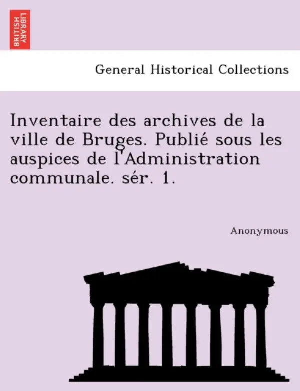 Inventaire Des Archives de La Ville de Bruges. Publie Sous Les Auspices de L'Administration Communale. Se R. 1. - Anonymous