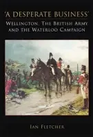 Desperate Business: Wellington, The British Army and the Waterloo Campaign - Fletcher, Ian