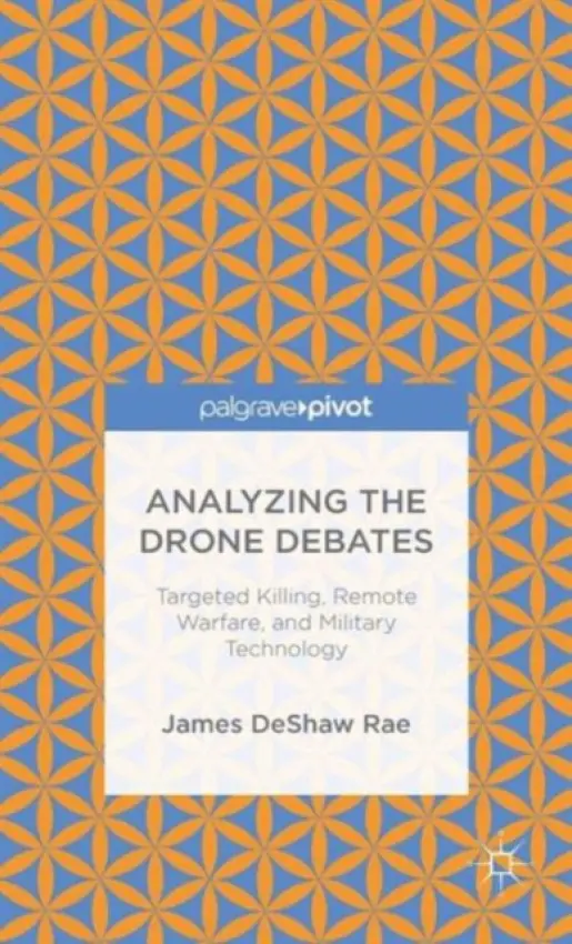 Analyzing the Drone Debates: Targeted Killing, Remote Warfare, and Military Technology - DeShaw Rae, James