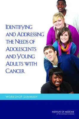 Identifying and Addressing the Needs of Adolescents and Young Adults with Cancer - Institute of Medicine a Board on Health Care Services a National Cancer Policy Forum
