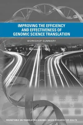 Improving the Efficiency and Effectiveness of Genomic Science Translation - Institute of Medicine a Board on Health Sciences Policy a Roundtable on Translating Genomic-Based Research for Health