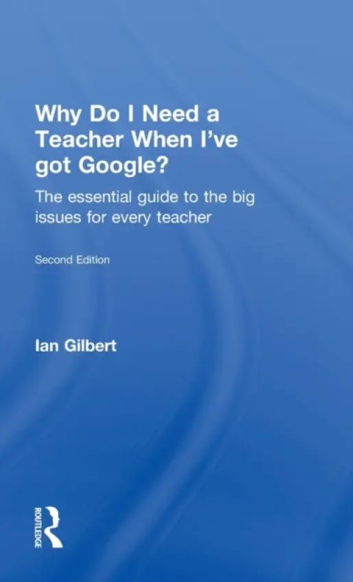 Why Do I Need a Teacher When I've got Google? - Gilbert, Ian (Educational innovator, Founder of Independent Thinking)