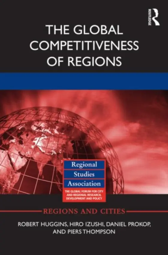 Global Competitiveness of Regions - Huggins, Robert (University of Sheffield, United Kingdom University of Sheffield, UK) a Izushi, Hiro (Aston University) a Prokop, Daniel (Sheffield Hallam University, UK) a Thompson, Piers