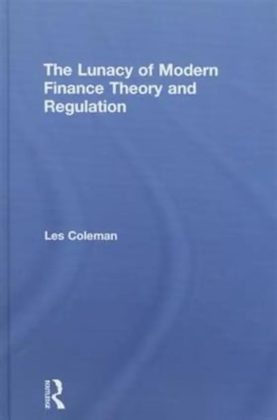 Lunacy of Modern Finance Theory and Regulation - Coleman, Les (University of Melbourne, Australia)