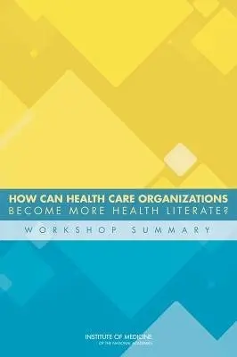 How Can Health Care Organizations Become More Health Literate? - Institute of Medicine a Board on Population Health and Public Health Practice a Roundtable on Health Literacy