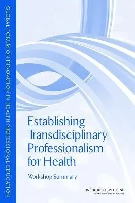 Establishing Transdisciplinary Professionalism for Improving Health Outcomes - Institute of Medicine a Board on Global Health a Global Forum on Innovation in Health Professional Education