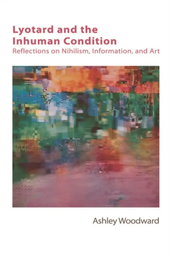 Lyotard and the Inhuman Condition - Woodward, Ashley (Lecturer in Philosophy, University of Dundee)
