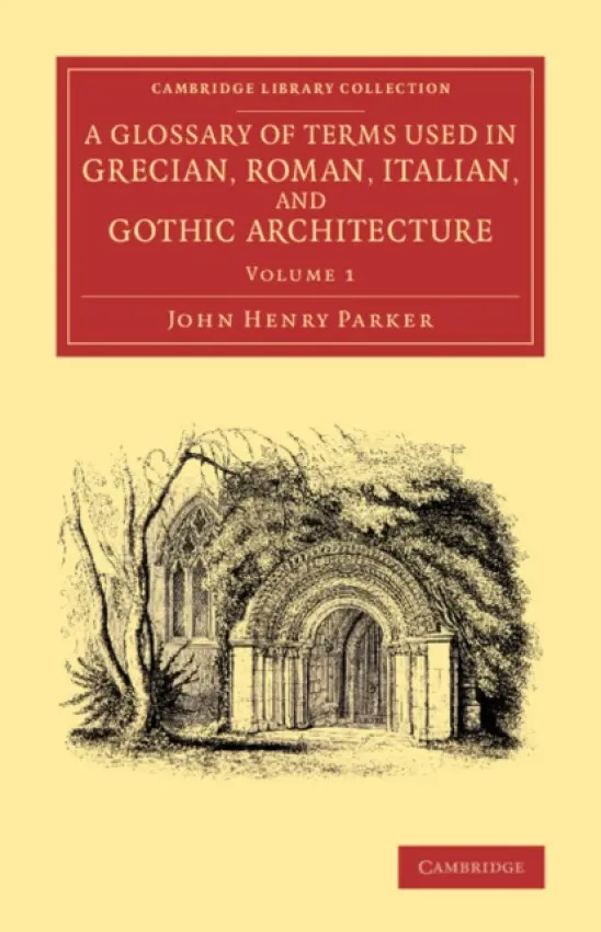 Glossary of Terms Used in Grecian, Roman, Italian, and Gothic Architecture - Parker, John Henry