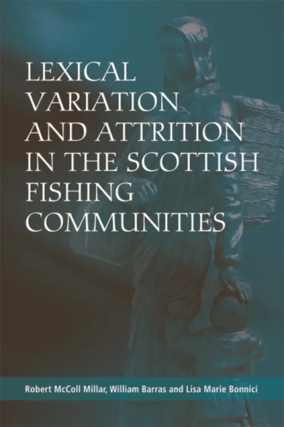 Lexical Variation and Attrition in the Scottish Fishing Communities - Millar, Robert McColl (Reader in Linguistics, University of Aberdeen) a Barras, William (Lecturer in Language and Linguistics, University of Aberdeen) a Bonnici, Lisa (ELL Coordinator, Rolling Hills Preparatory School)
