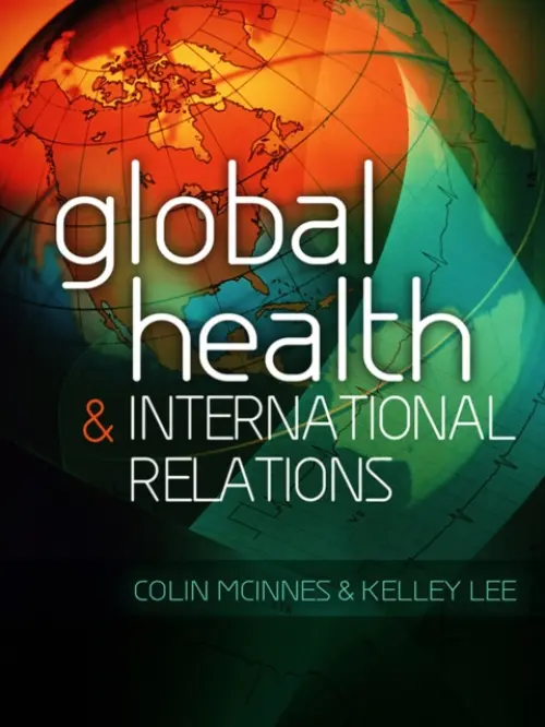 Global Health and International Relations - McInnes, Colin (Aberystwyth University) a Lee, Kelley (London School of Hygiene and Tropical Medicine)