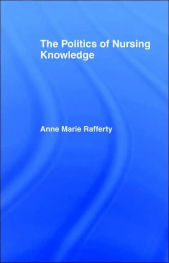 Politics of Nursing Knowledge - Rafferty, Anne Marie