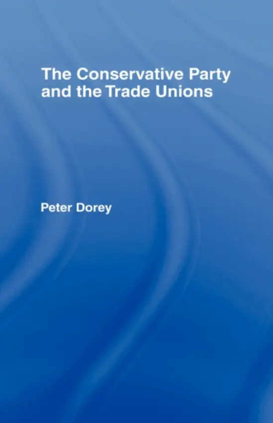 Conservative Party and the Trade Unions - Dorey, Peter