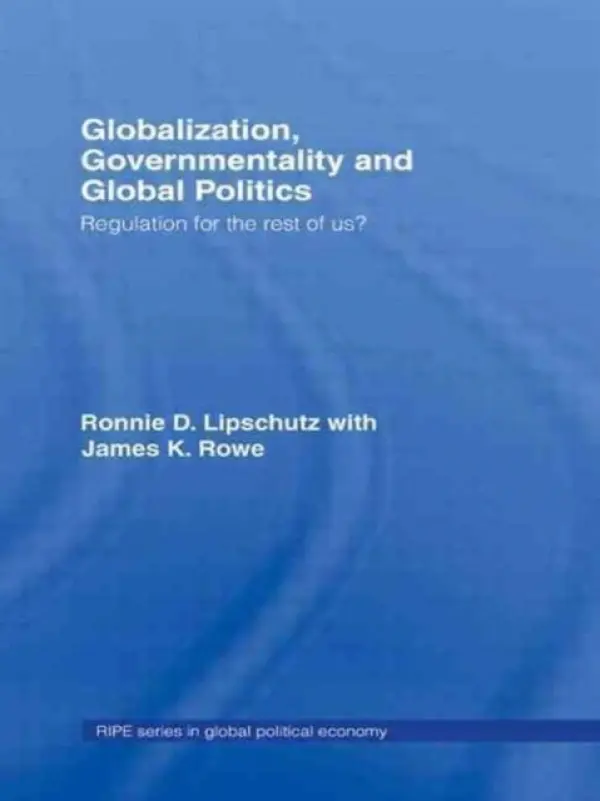 Globalization, Governmentality and Global Politics - Lipschutz, Ronnie (University of California, Santa Cruz, USA) a Rowe, James K. (University of California, Santa Cruz, USA)