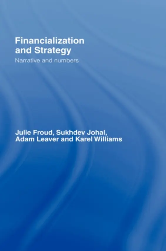 Financialization and Strategy - Froud, Julie (University of Manchester, UK) a Johal, Sukhdev (Royal Holloway, University of London, UK) a Leaver, Adam (University of Manchester, UK) a Williams, Karel (University of Manchester, UK)