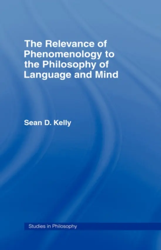 Relevance of Phenomenology to the Philosophy of Language and Mind - Kelly, Sean D.