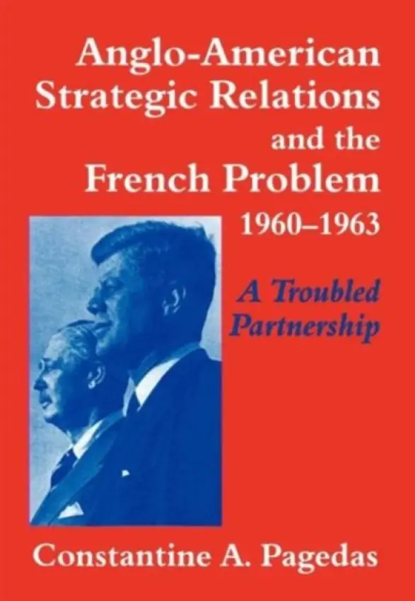 Anglo-American Strategic Relations and the French Problem, 1960-1963 - Pagedas, Constantine A.