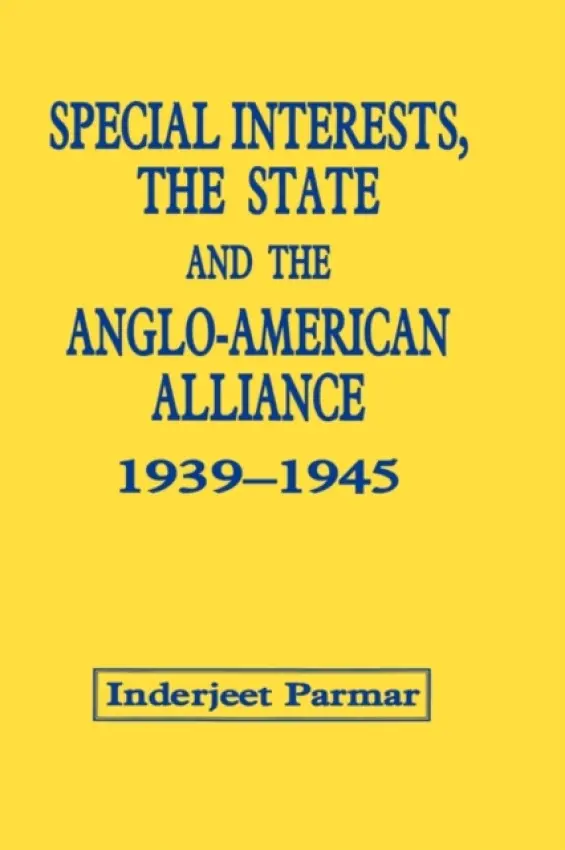Special Interests, the State and the Anglo-American Alliance, 1939-1945 - Parmar, Inderjeet