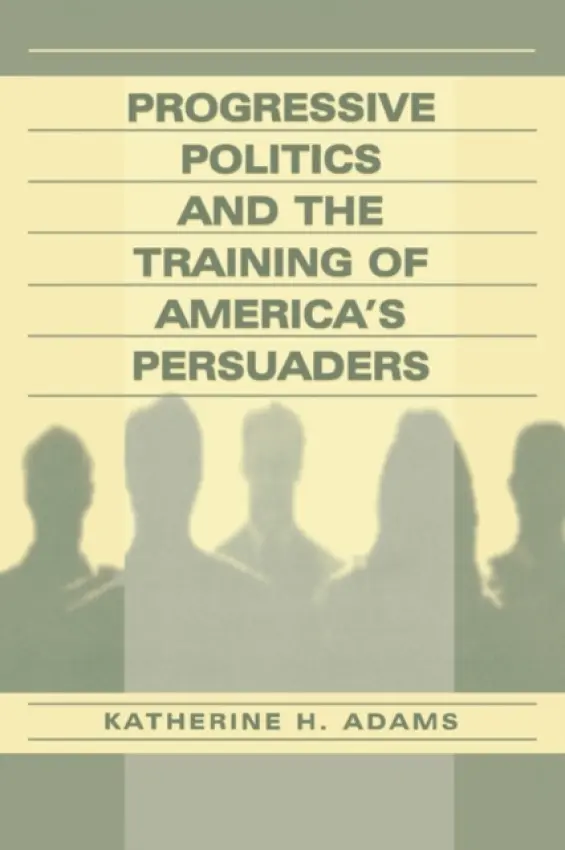 Progressive Politics and the Training of America's Persuaders - Adams, Katherine