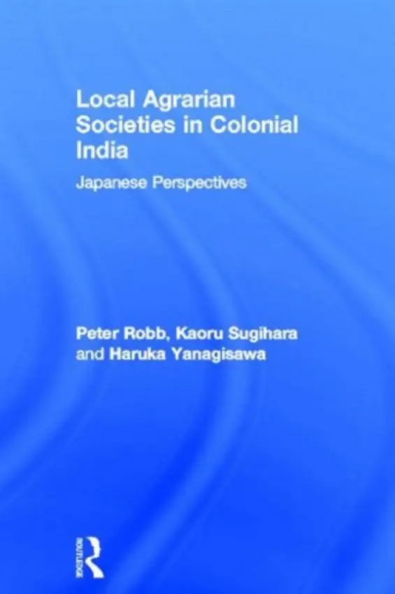 Local Agrarian Societies in Colonial India - Robb, Peter a Sugihara, Kaoru a Yanagisawa, Haruka