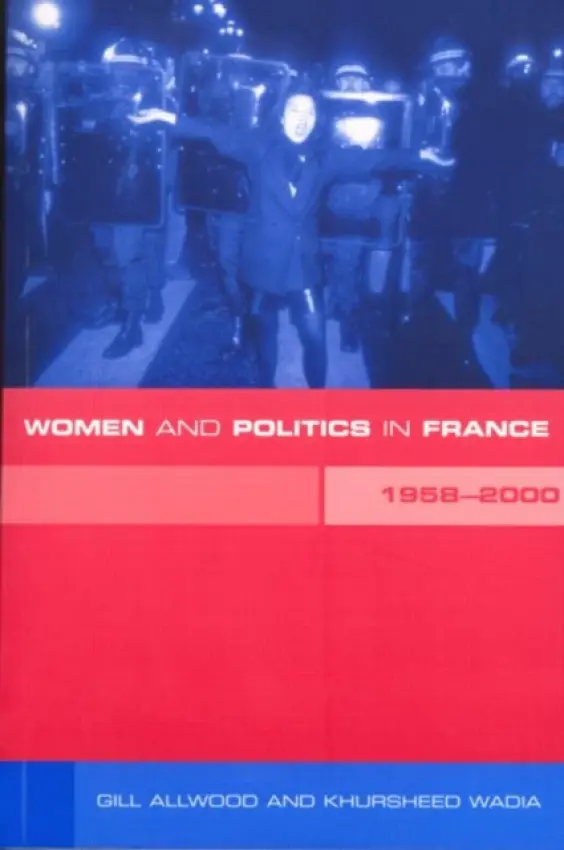 Women and Politics in France 1958-2000 - Allwood, Gill a Allwood, Gill a Wadia, Khursheed a Wadia, Khursheed