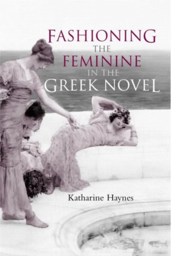 Fashioning the Feminine in the Greek Novel - Haynes, Katharine