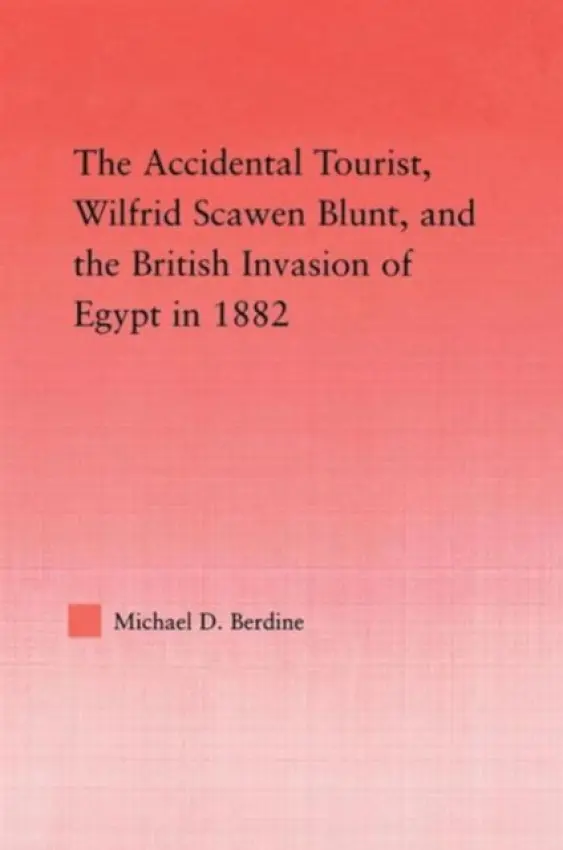 Accidental Tourist, Wilfrid Scawen Blunt, and the British Invasion of Egypt in 1882 - Berdine, Michael D.