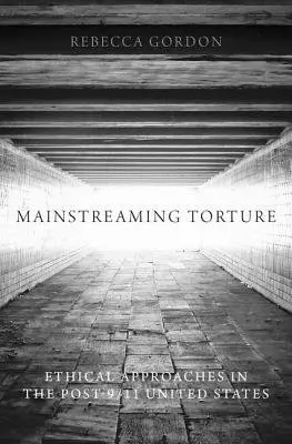 Mainstreaming Torture - Gordon, Rebecca (Lecturer, Philosophy Department and Leo T. McCarthy Center for Public Service and the Common Good, Lecturer, Philosophy Department and Leo T. McCarthy Center for Public Service and the Common Good, University of San Francisco)