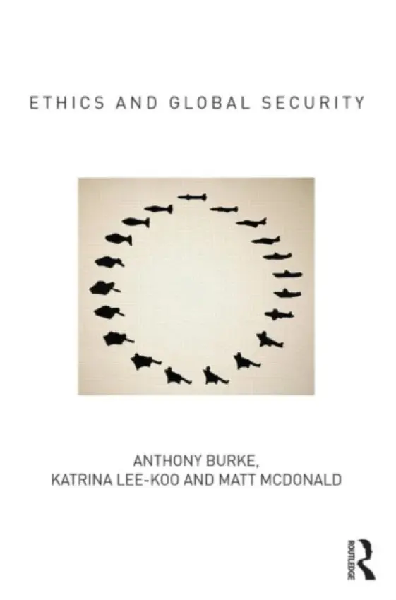 Ethics and Global Security - Burke, Anthony (University of New South Wales, Australia) a Lee-Koo, Katrina (Australian National University, Canberra, Australia) a McDonald, Matt (University of Queensland, Australia)