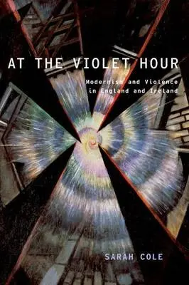 At the Violet Hour - Cole, Sarah (Professor of English and Comparative Literature, Professor of English and Comparative Literature, Columbia University)