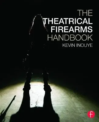 Theatrical Firearms Handbook - Inouye, Kevin (Certified Teacher and Theatrical Firearms Instructor, SAFD a  Assistant Professor, University of Wyoming)
