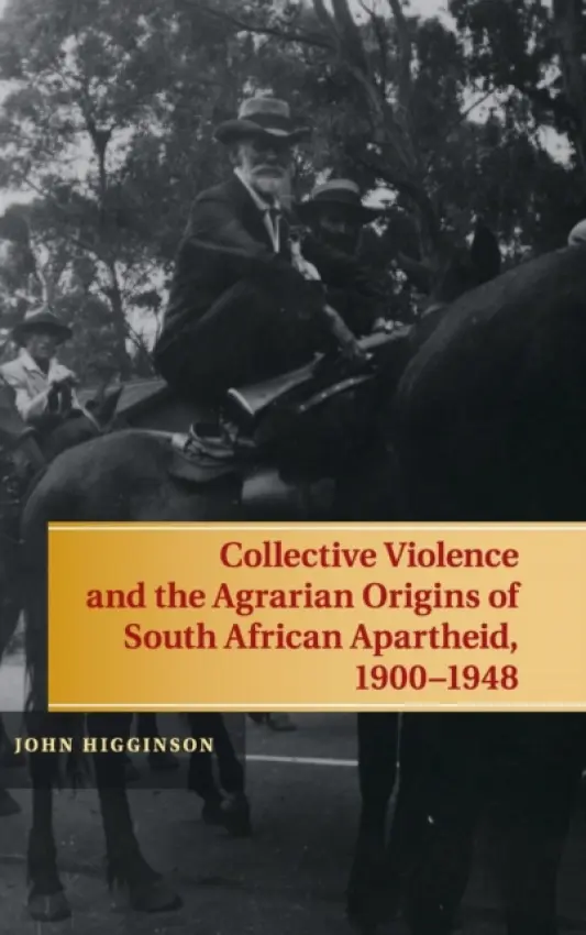 Collective Violence and the Agrarian Origins of South African Apartheid, 1900-1948 - Higginson, John (University of Massachusetts, Amherst)