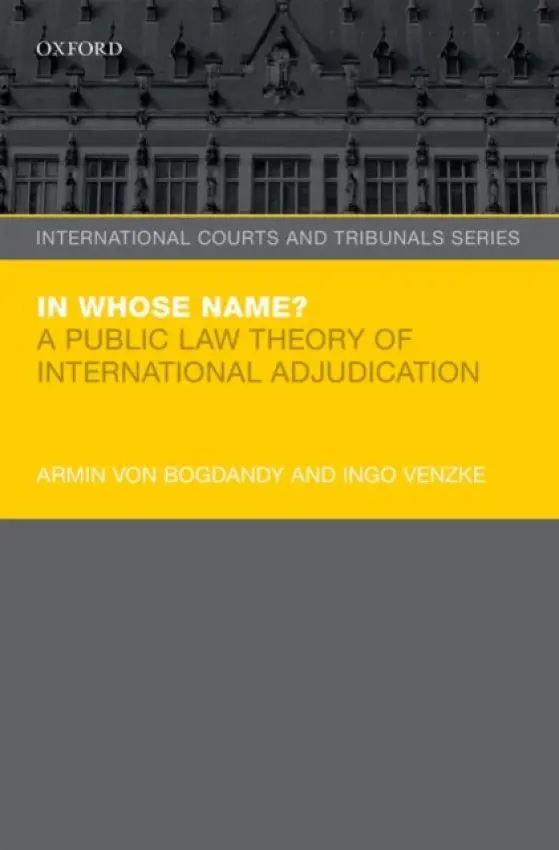 In Whose Name? - von Bogdandy, Armin (Max-Planck Institute for Comparative Public Law and International Law, Max-Planck Institute for Comparative Public Law and International Law, Director) a Venzke, Ingo (Associate Professor, Associate Professor, University of Amsterdam)