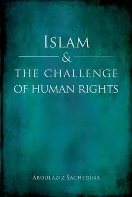 Islam and the Challenge of Human Rights - Sachedina, Abdulaziz (Professor and IIIT Chair of Islamic Studies, Professor and IIIT Chair of Islamic Studies, George Mason University)