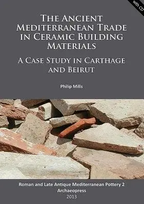 Ancient Mediterranean Trade in Ceramic Building Materials: A Case Study in Carthage and Beirut - Mills, Philip