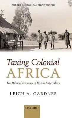 Taxing Colonial Africa - Gardner, Leigh A. (Lecturer in Economic History, London School of Economics and Political Science a  Research Fellow in African Economic History, Stellenbosch University)