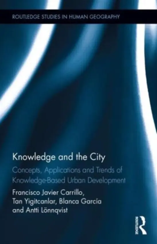 Knowledge and the City - Carrillo, Francisco Javier a Yigitcanlar, Tan (Queensland University of Technology, Australia) a Garcia, Blanca (El Colegio de la Frontera Norte, USA) a Lonnqvist, Antti (University of Tampere, Finland)