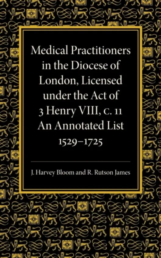 Medical Practitioners in the Diocese of London, Licensed under the Act of 3 Henry VIII, C. II - Bloom, J. Harvey a James, R. Rutson